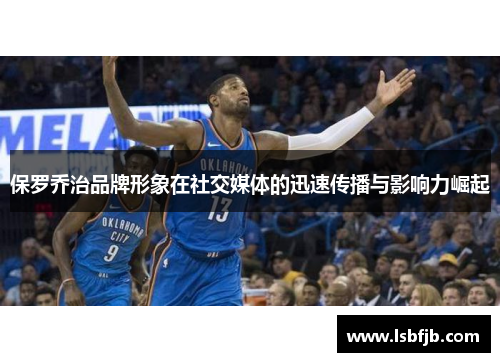 保罗乔治品牌形象在社交媒体的迅速传播与影响力崛起