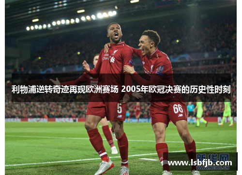 利物浦逆转奇迹再现欧洲赛场 2005年欧冠决赛的历史性时刻