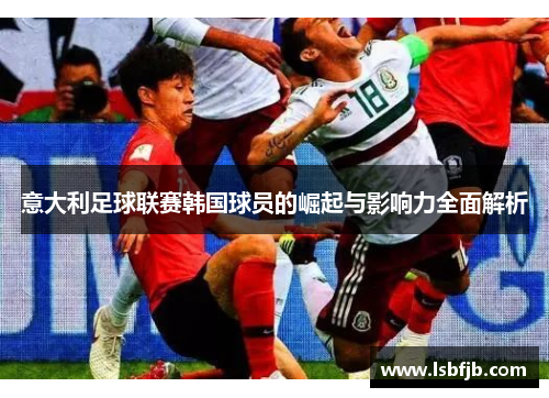 意大利足球联赛韩国球员的崛起与影响力全面解析