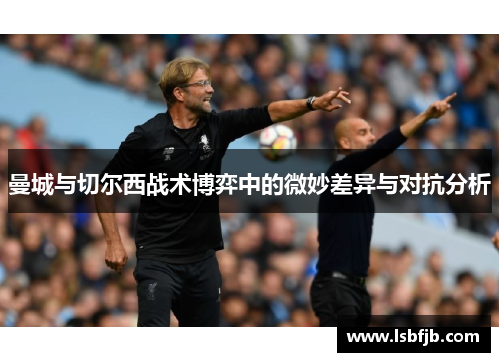曼城与切尔西战术博弈中的微妙差异与对抗分析