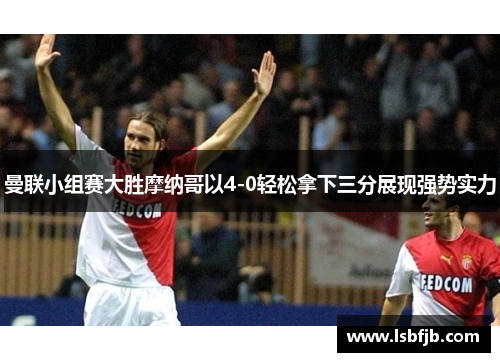 曼联小组赛大胜摩纳哥以4-0轻松拿下三分展现强势实力
