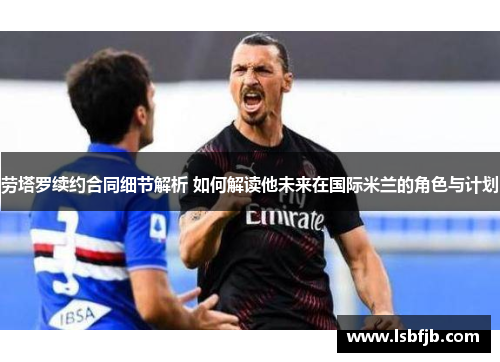 劳塔罗续约合同细节解析 如何解读他未来在国际米兰的角色与计划