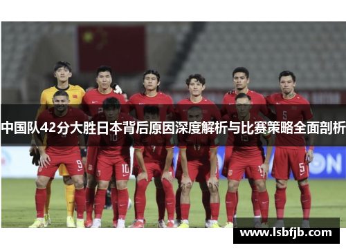 中国队42分大胜日本背后原因深度解析与比赛策略全面剖析