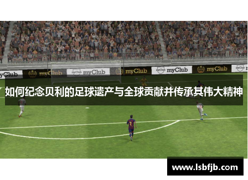 如何纪念贝利的足球遗产与全球贡献并传承其伟大精神