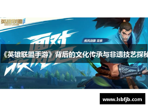 《英雄联盟手游》背后的文化传承与非遗技艺探秘