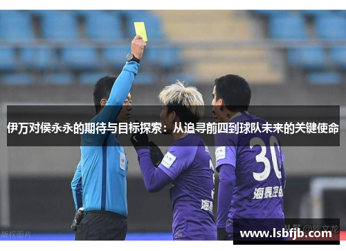 伊万对侯永永的期待与目标探索：从追寻前四到球队未来的关键使命