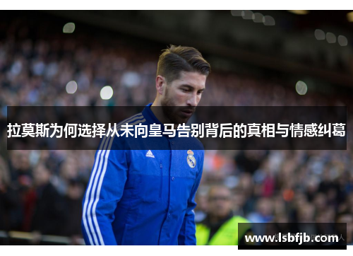 拉莫斯为何选择从未向皇马告别背后的真相与情感纠葛