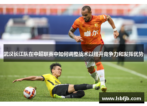 武汉长江队在中超联赛中如何调整战术以提升竞争力和发挥优势
