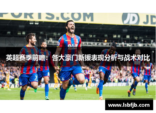 英超赛季前瞻:各大豪门新援表现分析与战术对比 英超赛季前瞻:各大豪门新援表现分析与战术对比