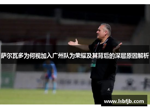 萨尔瓦多为何视加入广州队为荣耀及其背后的深层原因解析