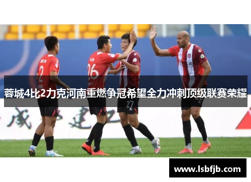 蓉城4比2力克河南重燃争冠希望全力冲刺顶级联赛荣耀