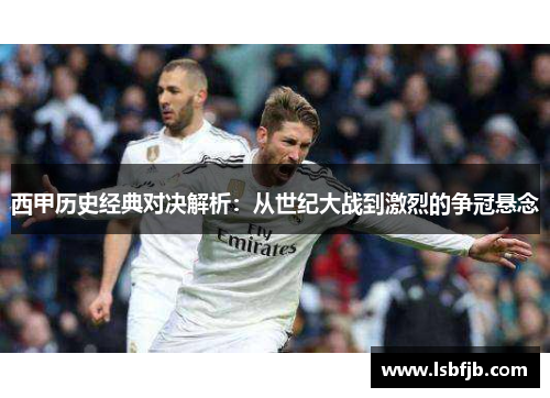 西甲历史经典对决解析:从世纪大战到激烈的争冠悬念 西甲历史经典对决解析:从世纪大战到激烈的争冠悬念