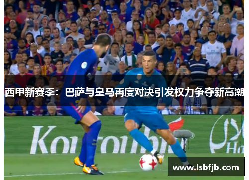 西甲新赛季:巴萨与皇马再度对决引发权力争夺新高潮 西甲新赛季:巴萨与皇马再度对决引发权力争夺新高潮