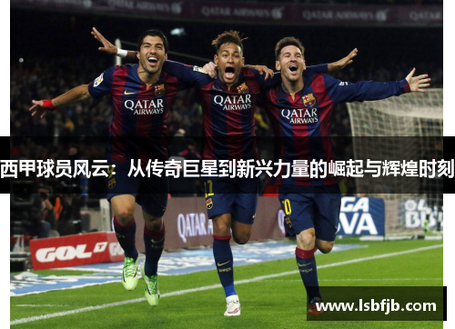 西甲球员风云：从传奇巨星到新兴力量的崛起与辉煌时刻
