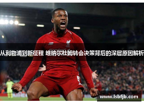 从利物浦到新征程 维纳尔杜姆转会决策背后的深层原因解析 从利物浦到新征程 维纳尔杜姆转会决策背后的深层原因解析