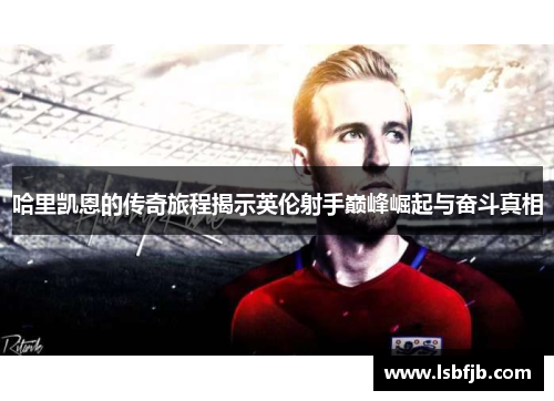 哈里凯恩的传奇旅程揭示英伦射手巅峰崛起与奋斗真相