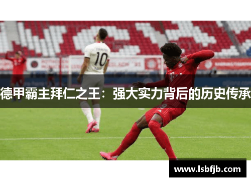 德甲霸主拜仁之王:强大实力背后的历史传承 德甲霸主拜仁之王:强大实力背后的历史传承