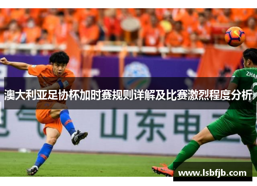 澳大利亚足协杯加时赛规则详解及比赛激烈程度分析
