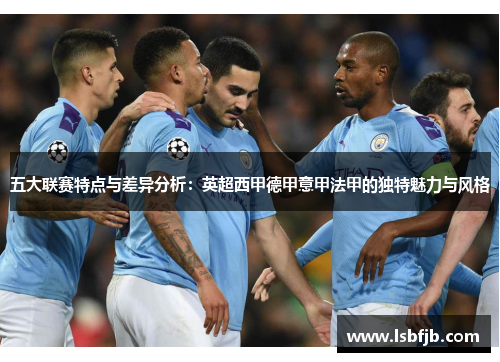 五大联赛特点与差异分析:英超西甲德甲意甲法甲的独特魅力与风格 五大联赛特点与差异分析:英超西甲德甲意甲法甲的独特魅力与风格