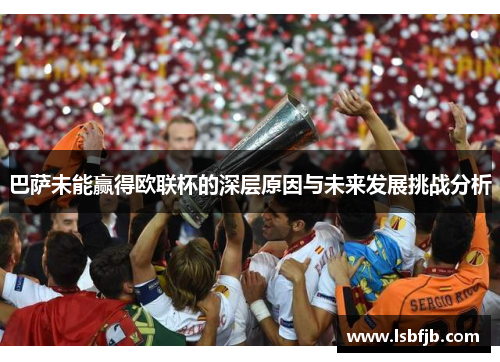 巴萨未能赢得欧联杯的深层原因与未来发展挑战分析 巴萨未能赢得欧联杯的深层原因与未来发展挑战分析