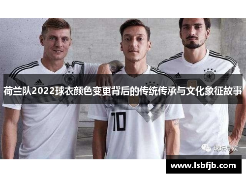 荷兰队2022球衣颜色变更背后的传统传承与文化象征故事 荷兰队2022球衣颜色变更背后的传统传承与文化象征故事
