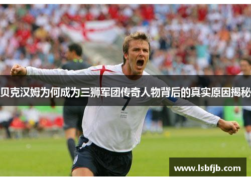 贝克汉姆为何成为三狮军团传奇人物背后的真实原因揭秘