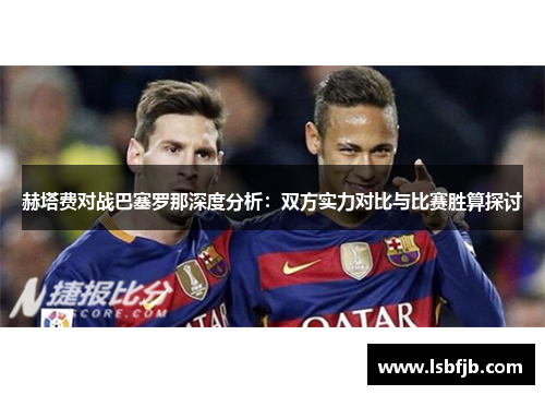 赫塔费对战巴塞罗那深度分析:双方实力对比与比赛胜算探讨 赫塔费对战巴塞罗那深度分析:双方实力对比与比赛胜算探讨