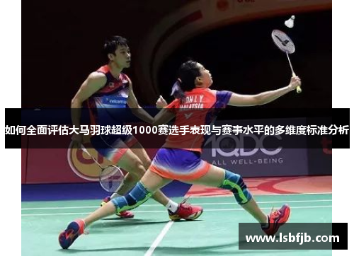 如何全面评估大马羽球超级1000赛选手表现与赛事水平的多维度标准分析
