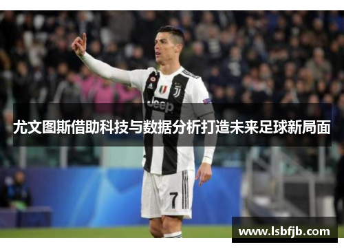 尤文图斯借助科技与数据分析打造未来足球新局面